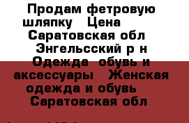 Продам фетровую шляпку › Цена ­ 700 - Саратовская обл., Энгельсский р-н Одежда, обувь и аксессуары » Женская одежда и обувь   . Саратовская обл.